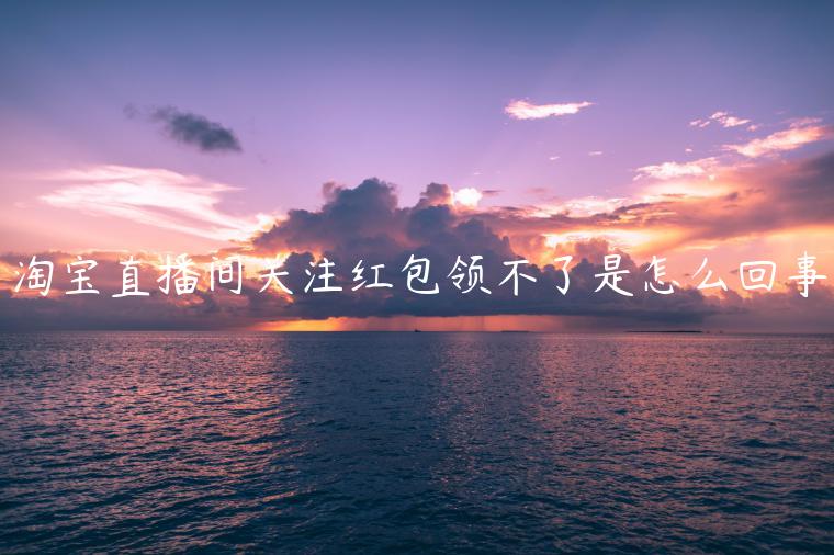 淘寶直播間關(guān)注紅包領(lǐng)不了是怎么回事